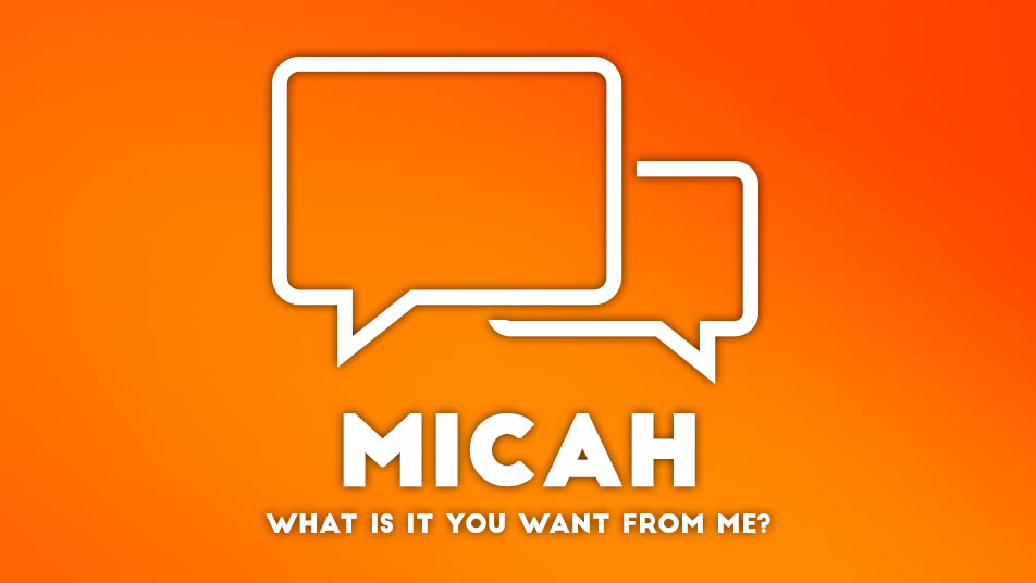 Micah: What is it you want from me?
